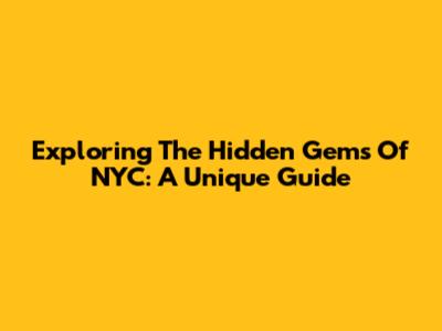 Exploring The Hidden Gems Of NYC: A Unique Guide