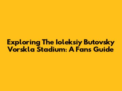 Exploring The Ioleksiy Butovsky Vorskla Stadium: A Fan's Guide