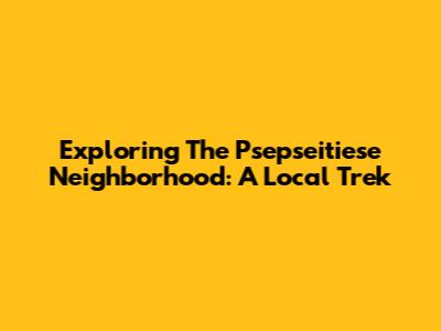 Exploring The Psepseitiese Neighborhood: A Local Trek