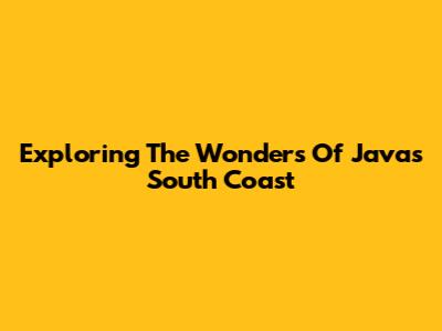 Exploring The Wonders Of Java's South Coast