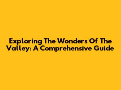 Exploring The Wonders Of The Valley: A Comprehensive Guide