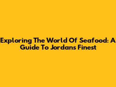 Exploring The World Of Seafood: A Guide To Jordan's Finest