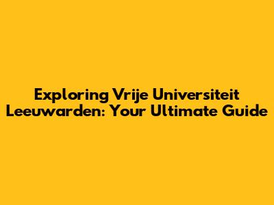 Exploring Vrije Universiteit Leeuwarden: Your Ultimate Guide