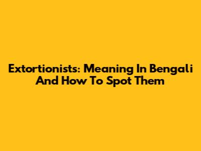 Extortionists: Meaning In Bengali And How To Spot Them