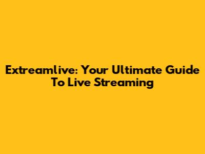Extreamlive: Your Ultimate Guide To Live Streaming