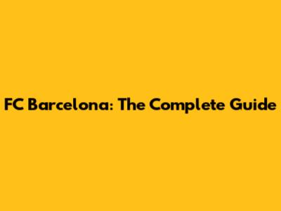 FC Barcelona: The Complete Guide