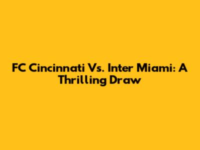 FC Cincinnati Vs. Inter Miami: A Thrilling Draw