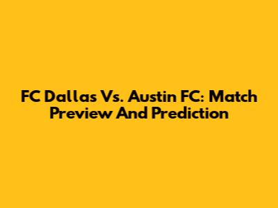 FC Dallas Vs. Austin FC: Match Preview And Prediction