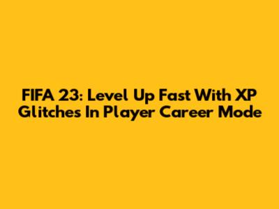 FIFA 23: Level Up Fast With XP Glitches In Player Career Mode