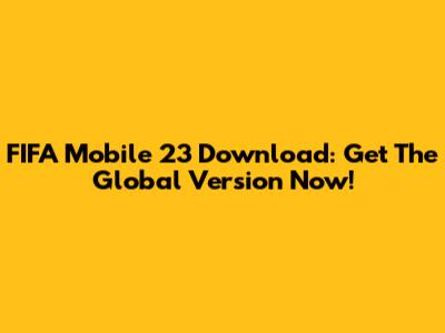 FIFA Mobile 23 Download: Get The Global Version Now!