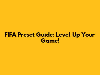 FIFA Preset Guide: Level Up Your Game!