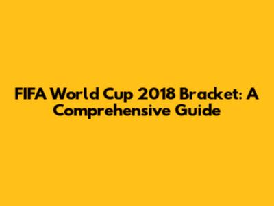 FIFA World Cup 2018 Bracket: A Comprehensive Guide