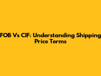 FOB Vs CIF: Understanding Shipping Price Terms