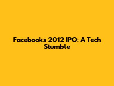 Facebook's 2012 IPO: A Tech Stumble