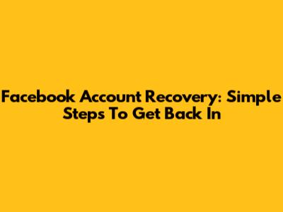 Facebook Account Recovery: Simple Steps To Get Back In