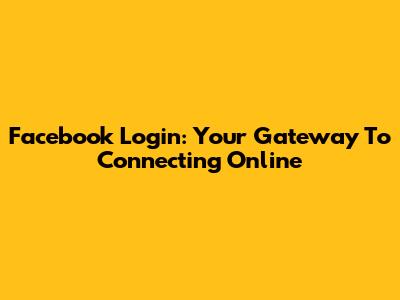 Facebook Login: Your Gateway To Connecting Online