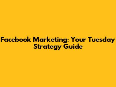 Facebook Marketing: Your Tuesday Strategy Guide