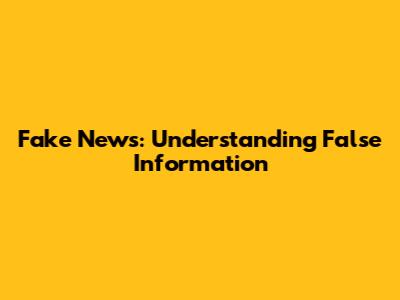 Fake News: Understanding False Information