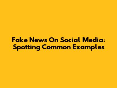 Fake News On Social Media: Spotting Common Examples