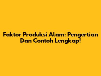 Faktor Produksi Alam: Pengertian Dan Contoh Lengkap!