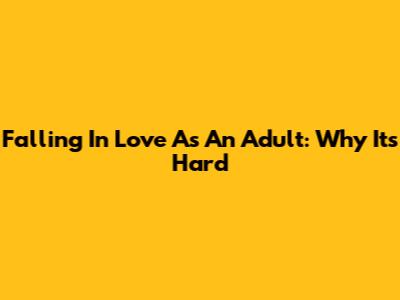 Falling In Love As An Adult: Why It's Hard