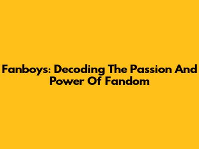 Fanboys: Decoding The Passion And Power Of Fandom