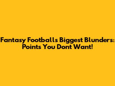 Fantasy Football's Biggest Blunders: Points You Don't Want!