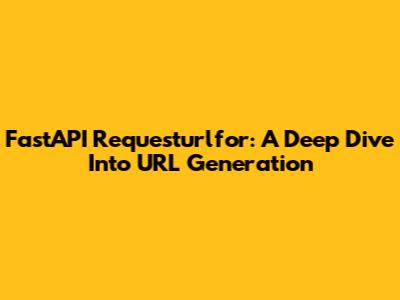 FastAPI Requesturlfor: A Deep Dive Into URL Generation