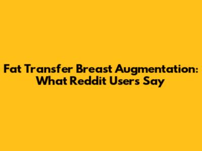Fat Transfer Breast Augmentation: What Reddit Users Say