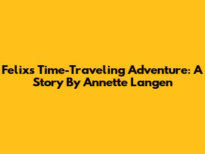 Felix's Time-Traveling Adventure: A Story By Annette Langen