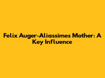 Felix Auger-Aliassime's Mother: A Key Influence