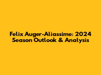 Felix Auger-Aliassime: 2024 Season Outlook & Analysis