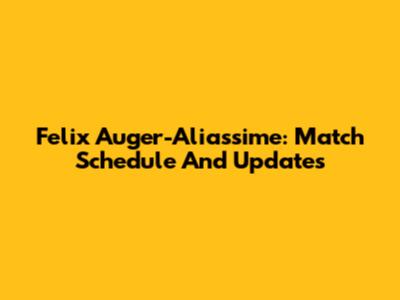 Felix Auger-Aliassime: Match Schedule And Updates