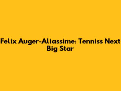 Felix Auger-Aliassime: Tennis's Next Big Star