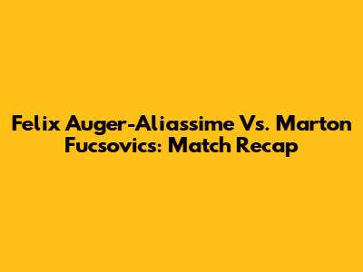 Felix Auger-Aliassime Vs. Marton Fucsovics: Match Recap