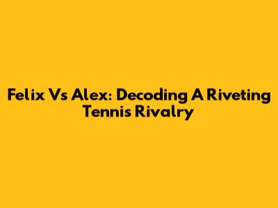 Felix Vs Alex: Decoding A Riveting Tennis Rivalry