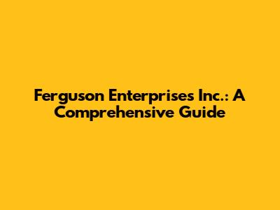 Ferguson Enterprises Inc.: A Comprehensive Guide