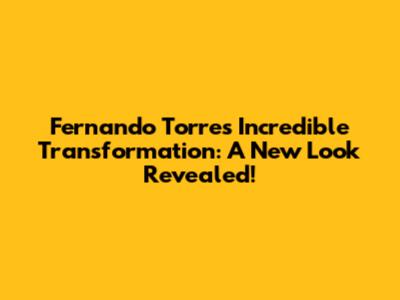 Fernando Torres' Incredible Transformation: A New Look Revealed!