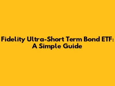 Fidelity Ultra-Short Term Bond ETF: A Simple Guide