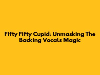Fifty Fifty Cupid: Unmasking The Backing Vocals Magic