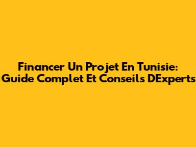 Financer Un Projet En Tunisie: Guide Complet Et Conseils D'Experts