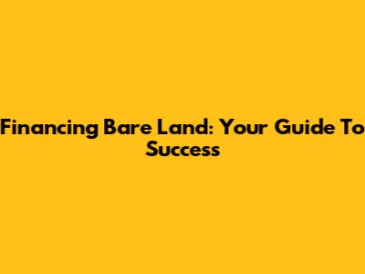 Financing Bare Land: Your Guide To Success