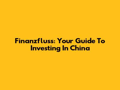 Finanzfluss: Your Guide To Investing In China