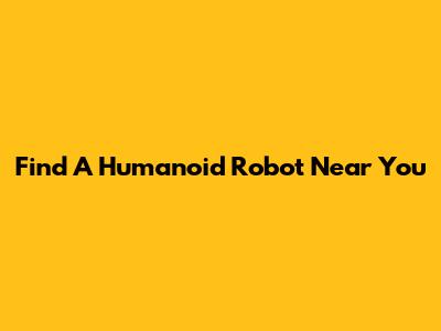 Find A Humanoid Robot Near You
