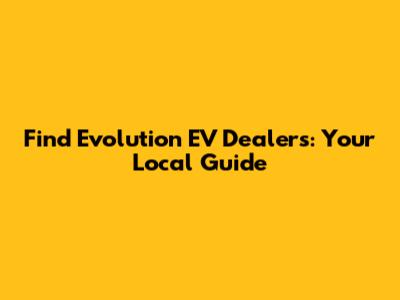 Find Evolution EV Dealers: Your Local Guide