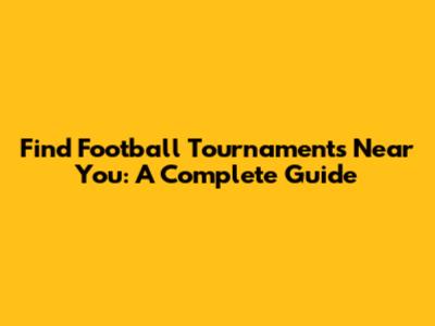 Find Football Tournaments Near You: A Complete Guide
