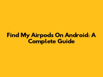 Find My Airpods On Android: A Complete Guide