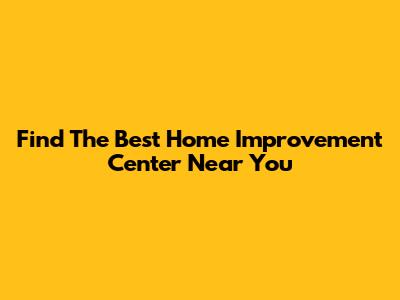 Find The Best Home Improvement Center Near You