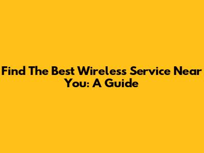 Find The Best Wireless Service Near You: A Guide