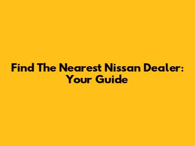 Find The Nearest Nissan Dealer: Your Guide